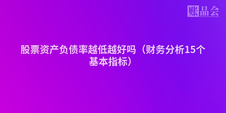 股票资产负债率越低越好吗（财务分析15个基本指标）