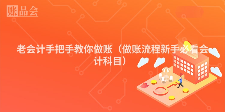 老会计手把手教你做账（做账流程新手必看会计科目）