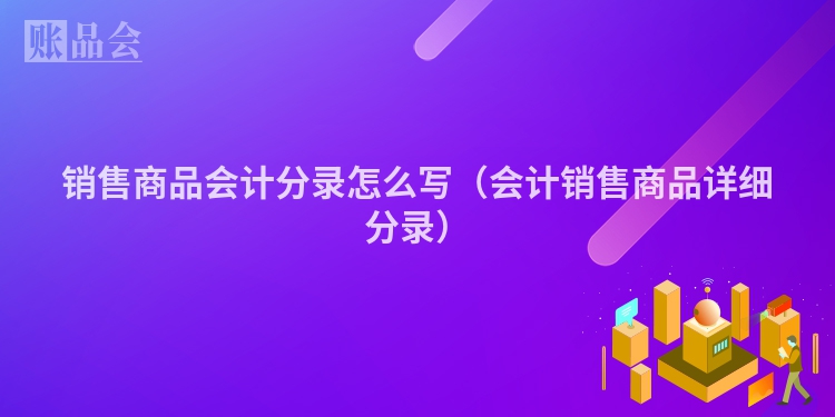 销售商品会计分录怎么写（会计销售商品详细分录）