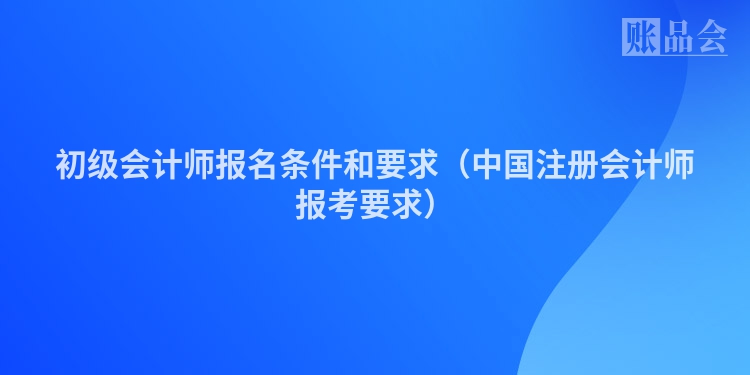 初级会计师报名条件和要求（中国注册会计师报考要求）