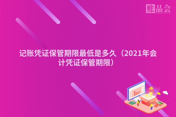 记账凭证保管期限最低是多久（2021年会计凭证保管期限）