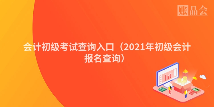 会计初级考试查询入口（2021年初级会计报名查询）