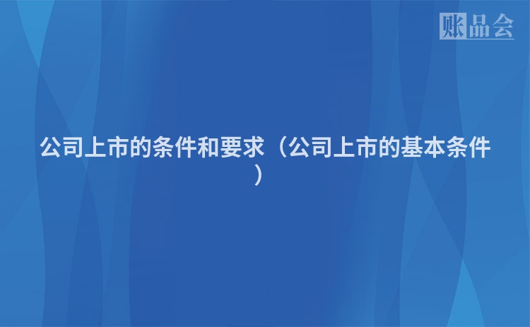 公司上市的条件和要求（公司上市的基本条件）