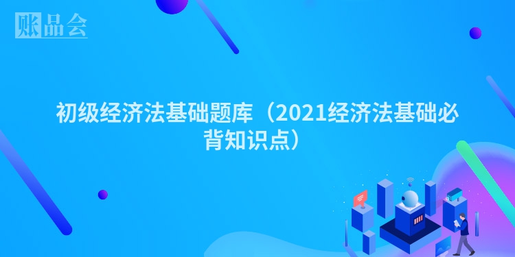 初级经济法基础题库（2021经济法基础必背知识点）