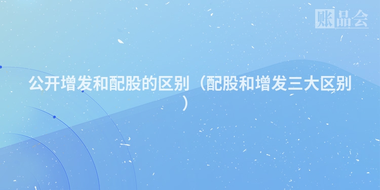 公开增发和配股的区别（配股和增发三大区别）