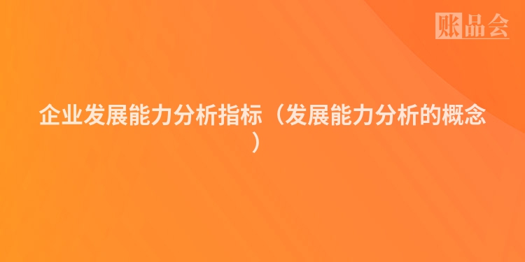 企业发展能力分析指标（发展能力分析的概念）