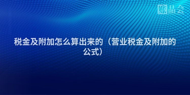 税金及附加怎么算出来的（营业税金及附加的公式）