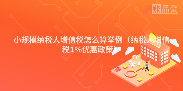 小规模纳税人增值税怎么算举例（纳税人增值税1%优惠政策）