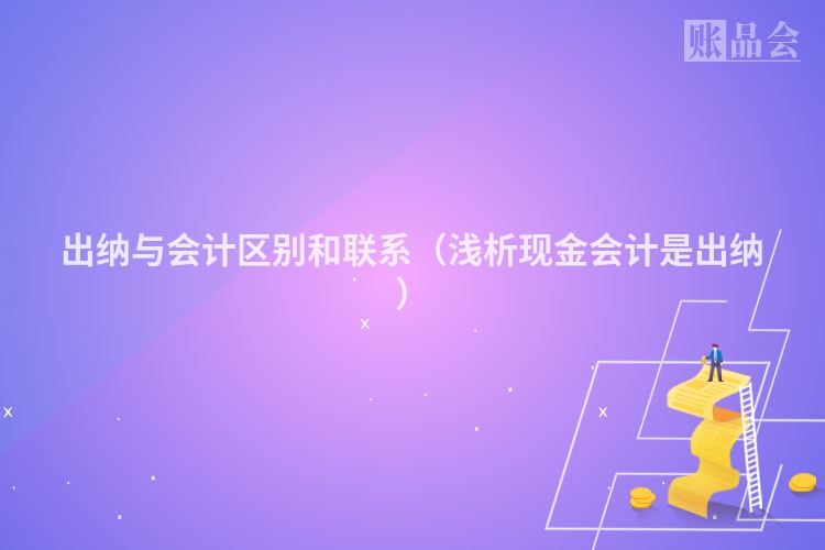 出纳与会计区别和联系（浅析现金会计是出纳）