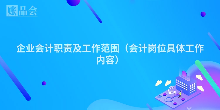 企业会计职责及工作范围（会计岗位具体工作内容）