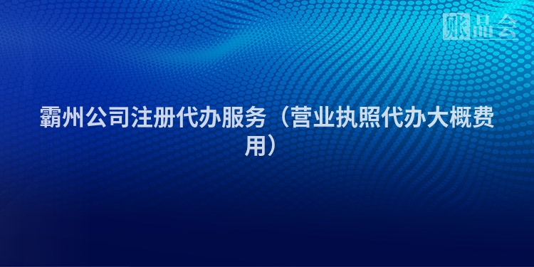 霸州公司注册代办服务(营业执照代办大概费用)