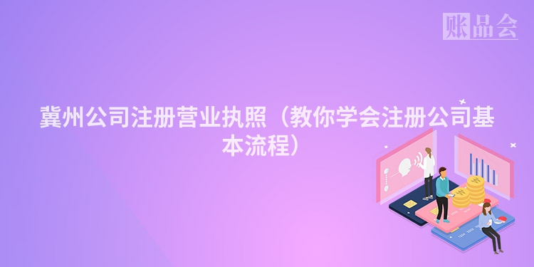 冀州公司注册营业执照（教你学会注册公司基本流程）