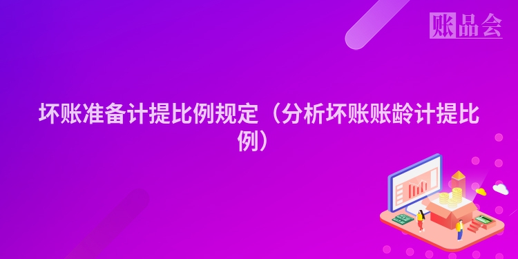 坏账准备计提比例规定（分析坏账账龄计提比例）
