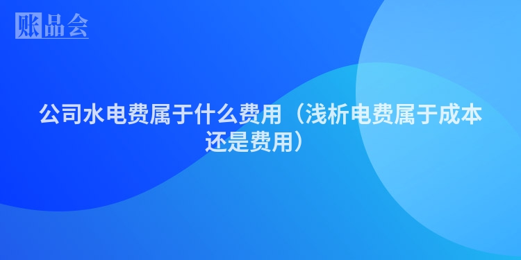 公司水电费属于什么费用（浅析电费属于成本还是费用）