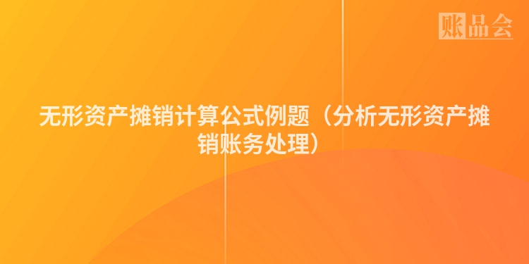 无形资产摊销计算公式例题（分析无形资产摊销账务处理）