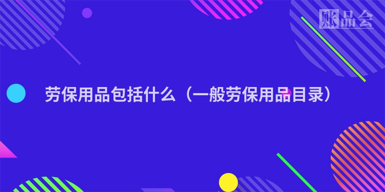 劳保用品包括什么（一般劳保用品目录）
