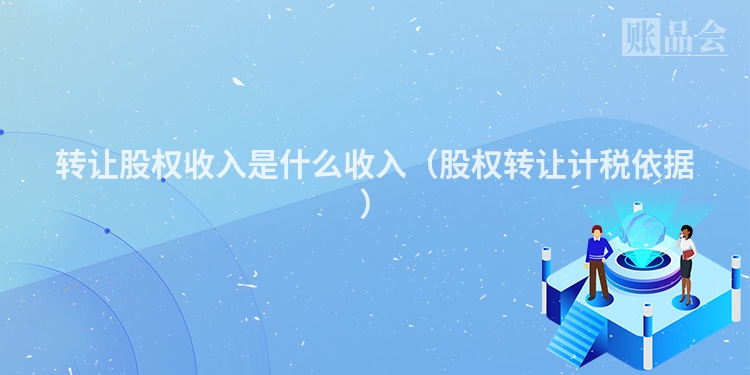 转让股权收入是什么收入（股权转让计税依据）