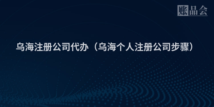 乌海注册公司代办(乌海个人注册公司步骤)
