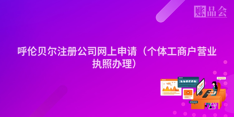 呼伦贝尔注册公司网上申请（个体工商户营业执照办理）