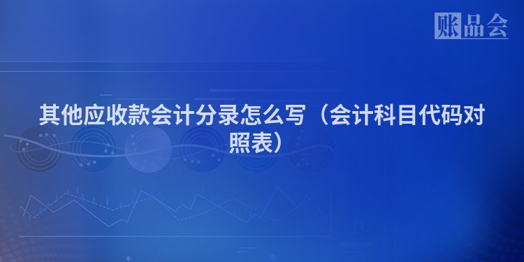 其他应收款会计分录怎么写（会计科目代码对照表）