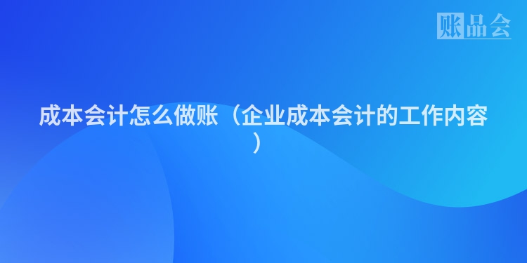 成本会计怎么做账（企业成本会计的工作内容）