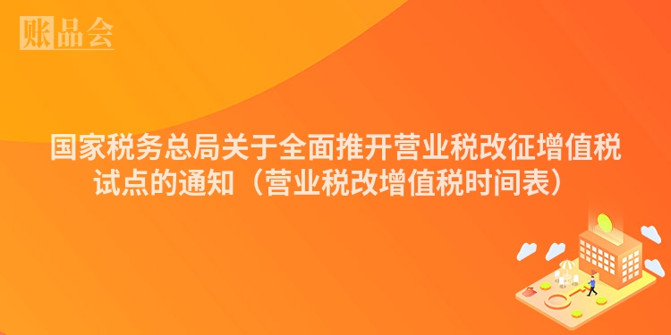 国家税务总局关于全面推开营业税改征增值税试点的通知（营业税改增值税时间表）