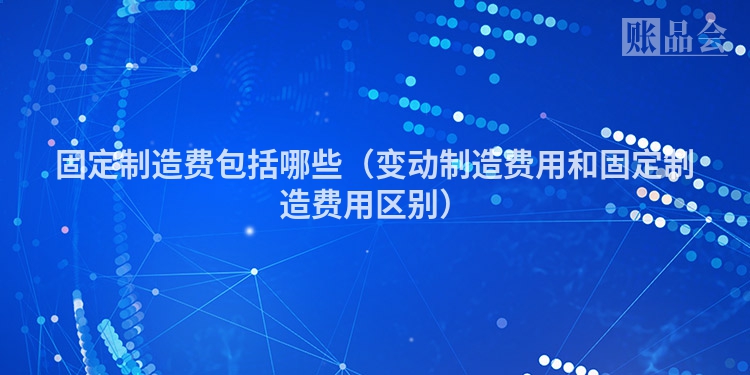 固定制造费包括哪些（变动制造费用和固定制造费用区别）