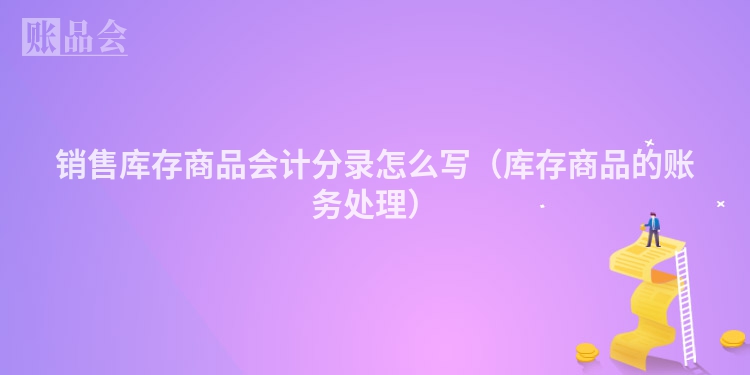 销售库存商品会计分录怎么写（库存商品的账务处理）