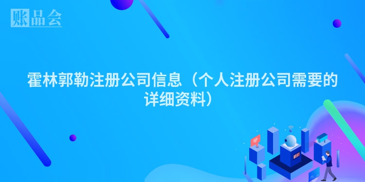 霍林郭勒注册公司信息（个人注册公司需要的详细资料）