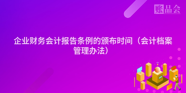 企业财务会计报告条例的颁布时间（会计档案管理办法）