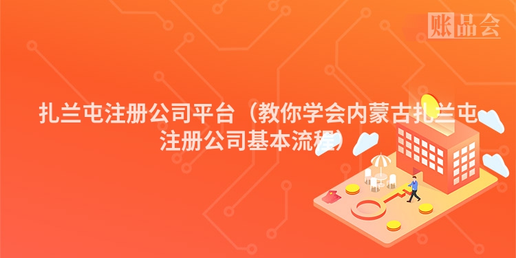 扎兰屯注册公司平台（教你学会内蒙古扎兰屯注册公司基本流程）
