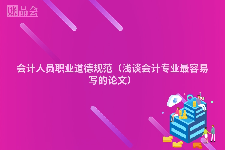 会计人员职业道德规范（浅谈会计专业最容易写的论文）