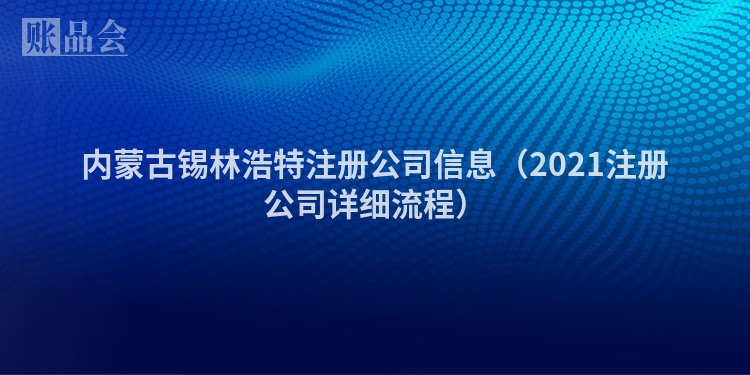 内蒙古锡林浩特注册公司信息（2021注册公司详细流程）