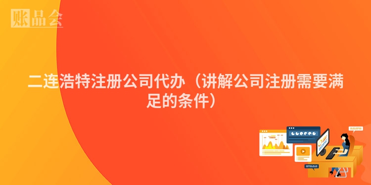 二连浩特注册公司代办（讲解公司注册需要满足的条件）