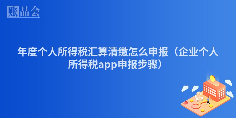 年度个人所得税汇算清缴怎么申报（企业个人所得税app申报步骤）