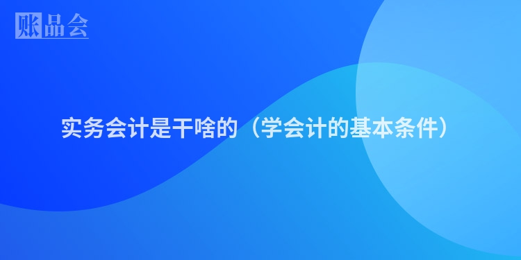 实务会计是干啥的（学会计的基本条件）