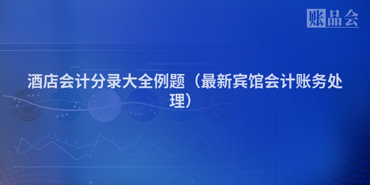 酒店会计分录大全例题（最新宾馆会计账务处理）