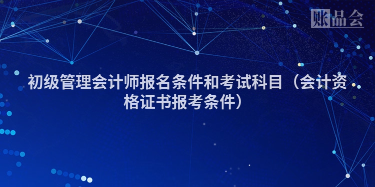 初级管理会计师报名条件和考试科目（会计资格证书报考条件）