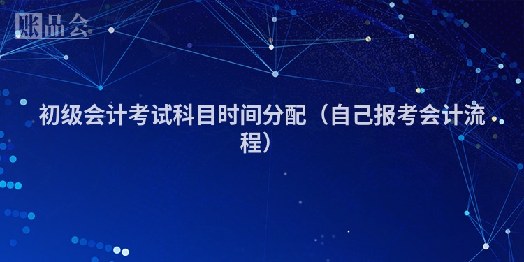 初级会计考试科目时间分配(自己报考会计流程)