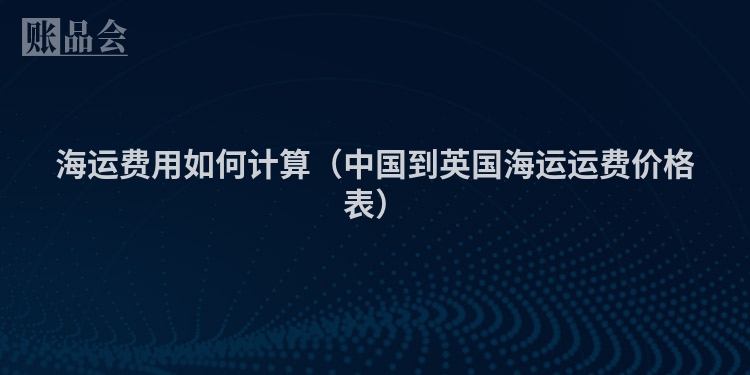 海运费用如何计算（中国到英国海运运费价格表）