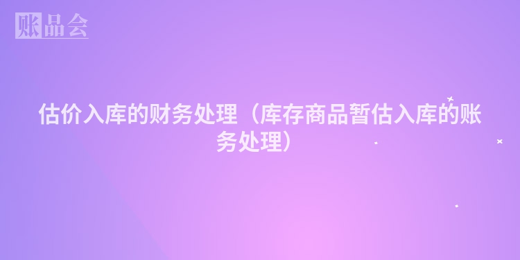 估价入库的财务处理（库存商品暂估入库的账务处理）