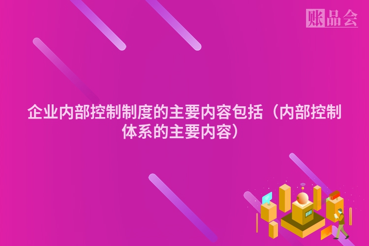 企业内部控制制度的主要内容包括（内部控制体系的主要内容）