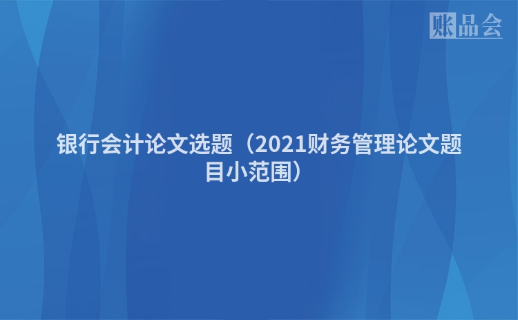 银行会计论文选题(2021财务管理论文题目小范围)