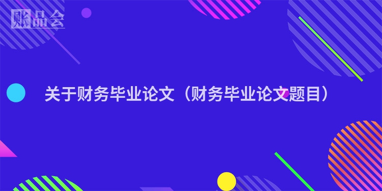 关于财务毕业论文（财务毕业论文题目）
