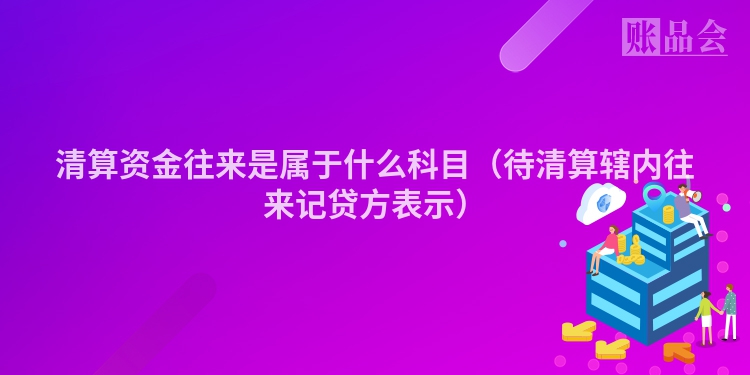 清算资金往来是属于什么科目（待清算辖内往来记贷方表示）