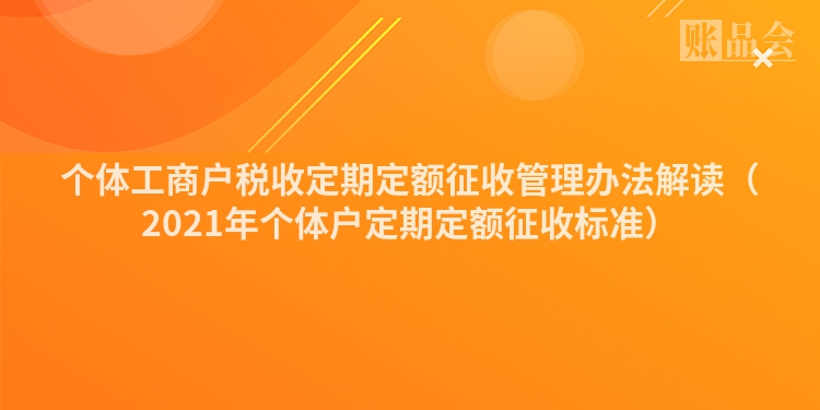 个体工商户税收定期定额征收管理办法解读（2021年个体户定期定额征收标准）