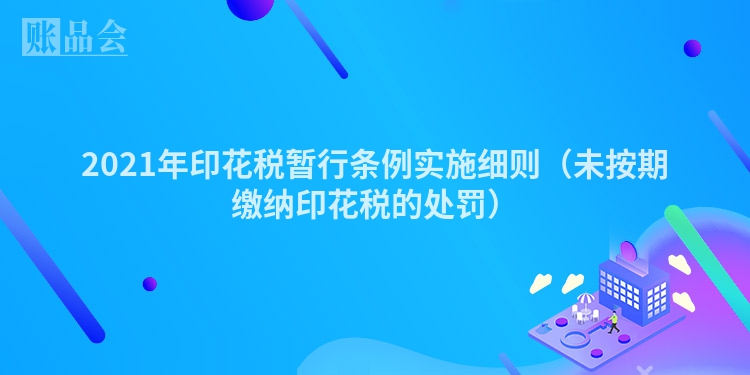 2021年印花税暂行条例实施细则（未按期缴纳印花税的处罚）