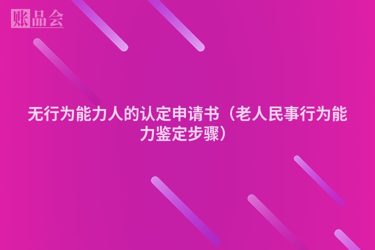 无行为能力人的认定申请书（老人民事行为能力鉴定步骤）