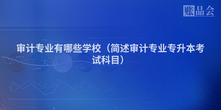 审计专业有哪些学校（简述审计专业专升本考试科目）