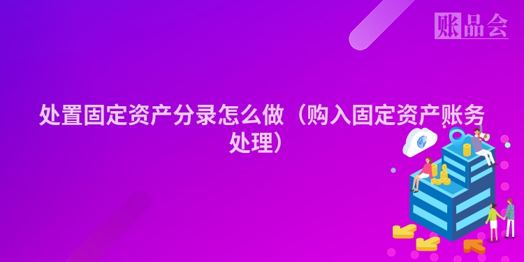 处置固定资产分录怎么做（购入固定资产账务处理）